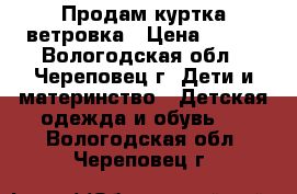 Продам куртка ветровка › Цена ­ 500 - Вологодская обл., Череповец г. Дети и материнство » Детская одежда и обувь   . Вологодская обл.,Череповец г.